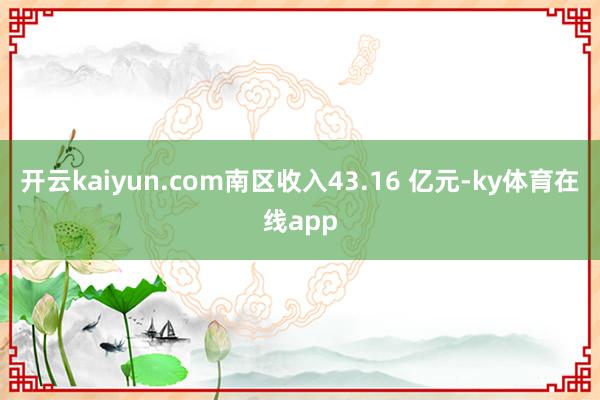 开云kaiyun.com南区收入43.16 亿元-ky体育在线app