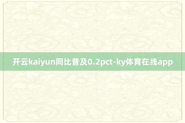开云kaiyun同比普及0.2pct-ky体育在线app