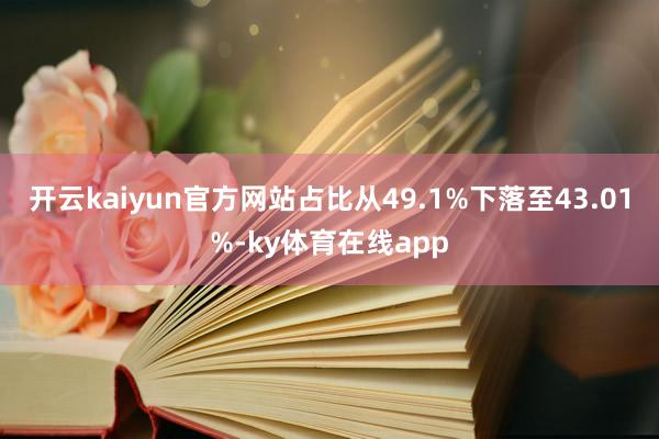 开云kaiyun官方网站占比从49.1%下落至43.01%-ky体育在线app