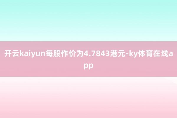 开云kaiyun每股作价为4.7843港元-ky体育在线app
