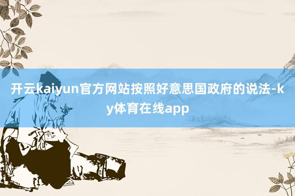开云kaiyun官方网站按照好意思国政府的说法-ky体育在线app