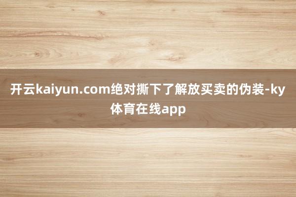 开云kaiyun.com绝对撕下了解放买卖的伪装-ky体育在线app
