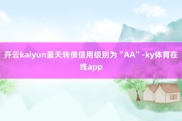 开云kaiyun蓝天转债信用级别为“AA”-ky体育在线app
