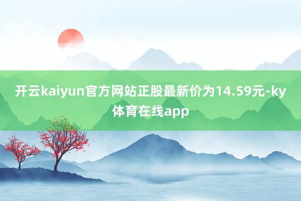 开云kaiyun官方网站正股最新价为14.59元-ky体育在线app