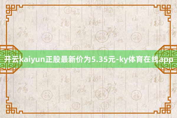开云kaiyun正股最新价为5.35元-ky体育在线app