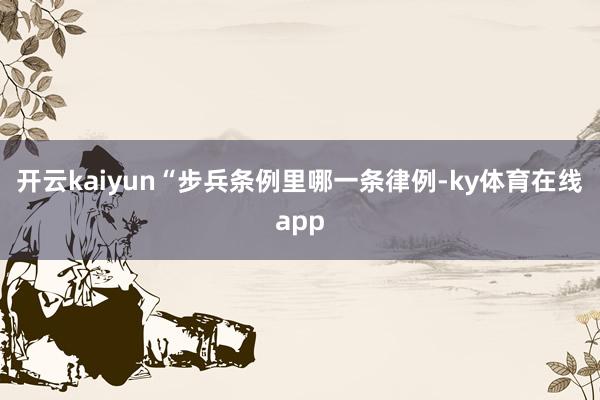 开云kaiyun“步兵条例里哪一条律例-ky体育在线app
