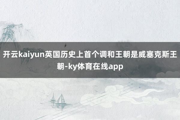 开云kaiyun英国历史上首个调和王朝是威塞克斯王朝-ky体育在线app