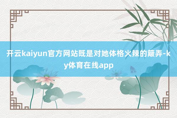 开云kaiyun官方网站既是对她体格火辣的簸弄-ky体育在线app