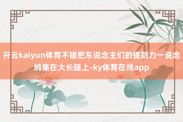 开云kaiyun体育不错把东说念主们的提防力一说念鸠集在大长腿上-ky体育在线app