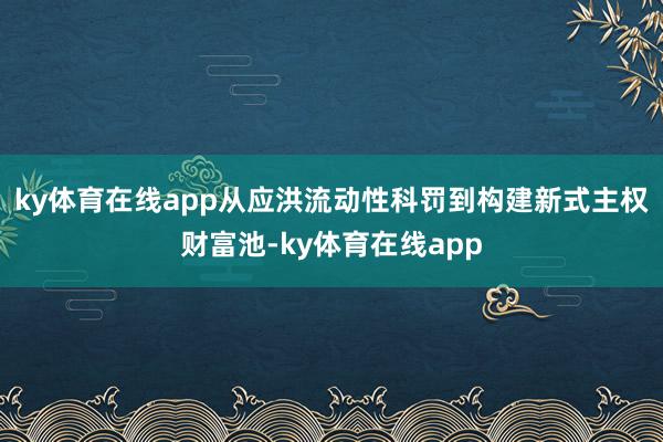 ky体育在线app从应洪流动性科罚到构建新式主权财富池-ky体育在线app