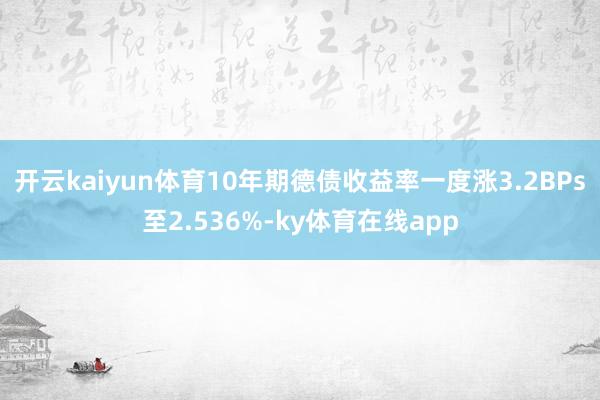 开云kaiyun体育10年期德债收益率一度涨3.2BPs至2.536%-ky体育在线app