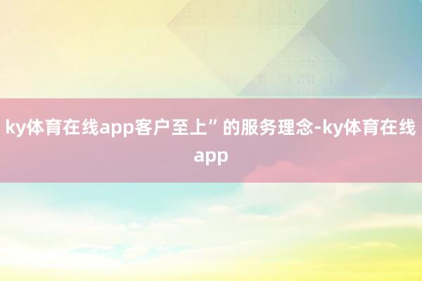 ky体育在线app客户至上”的服务理念-ky体育在线app