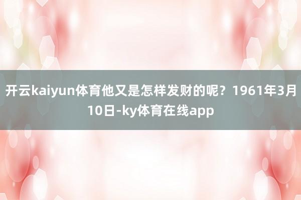 开云kaiyun体育他又是怎样发财的呢？1961年3月10日-ky体育在线app