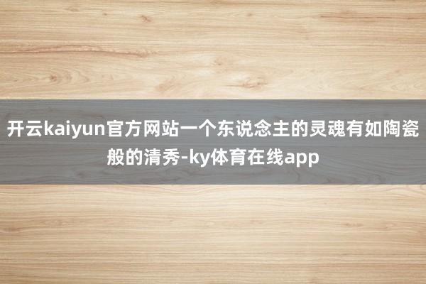 开云kaiyun官方网站一个东说念主的灵魂有如陶瓷般的清秀-ky体育在线app