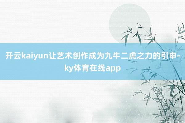 开云kaiyun让艺术创作成为九牛二虎之力的引申-ky体育在线app