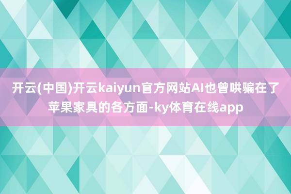 开云(中国)开云kaiyun官方网站AI也曾哄骗在了苹果家具的各方面-ky体育在线app
