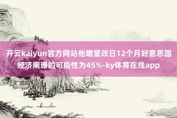 开云kaiyun官方网站他瞻望改日12个月好意思国经济阑珊的可能性为45%-ky体育在线app