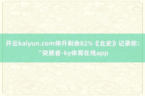 开云kaiyun.com伸开剩余82%《北史》记录称：“突厥者-ky体育在线app