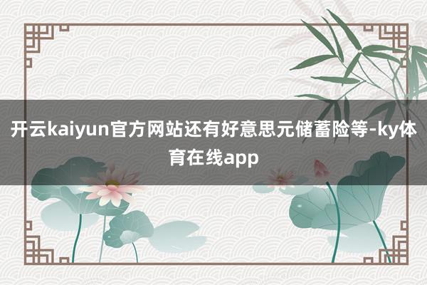 开云kaiyun官方网站还有好意思元储蓄险等-ky体育在线app