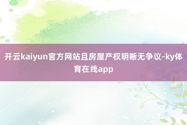 开云kaiyun官方网站且房屋产权明晰无争议-ky体育在线app