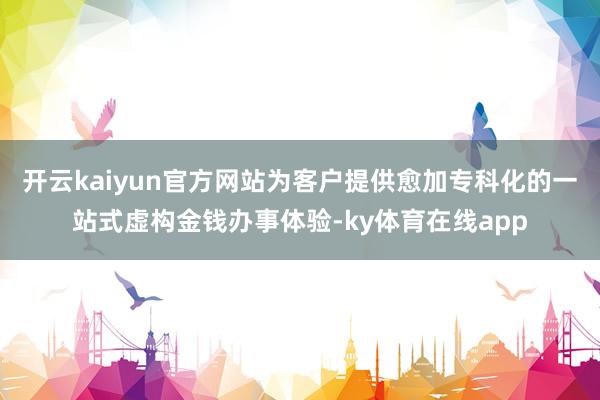 开云kaiyun官方网站为客户提供愈加专科化的一站式虚构金钱办事体验-ky体育在线app