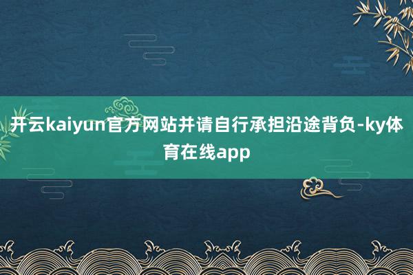 开云kaiyun官方网站并请自行承担沿途背负-ky体育在线app