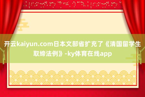 开云kaiyun.com日本文部省扩充了《清国留学生取缔法例》-ky体育在线app