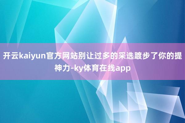 开云kaiyun官方网站别让过多的采选踱步了你的提神力-ky体育在线app