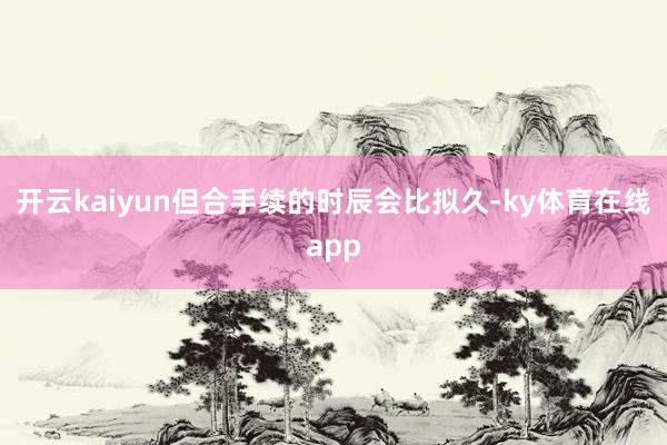 开云kaiyun但合手续的时辰会比拟久-ky体育在线app