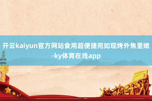 开云kaiyun官方网站食用超便捷宛如现烤外焦里嫩-ky体育在线app