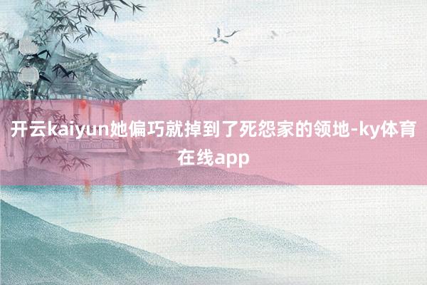 开云kaiyun她偏巧就掉到了死怨家的领地-ky体育在线app