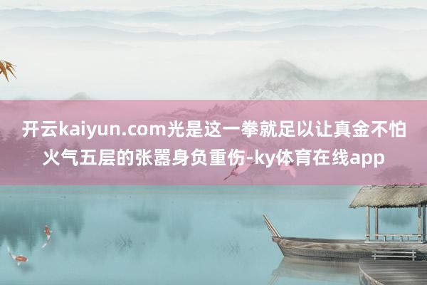 开云kaiyun.com光是这一拳就足以让真金不怕火气五层的张嚣身负重伤-ky体育在线app