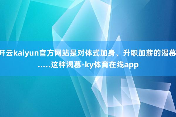 开云kaiyun官方网站是对体式加身、升职加薪的渴慕......这种渴慕-ky体育在线app