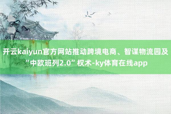 开云kaiyun官方网站推动跨境电商、智谋物流园及“中欧班列2.0”权术-ky体育在线app