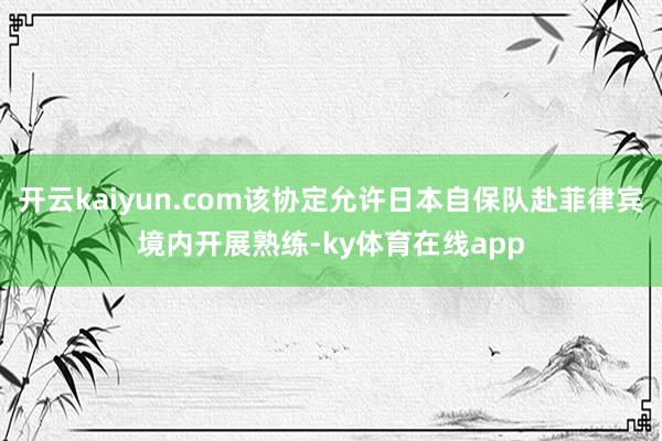 开云kaiyun.com该协定允许日本自保队赴菲律宾境内开展熟练-ky体育在线app