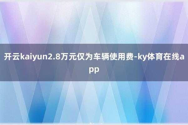 开云kaiyun2.8万元仅为车辆使用费-ky体育在线app