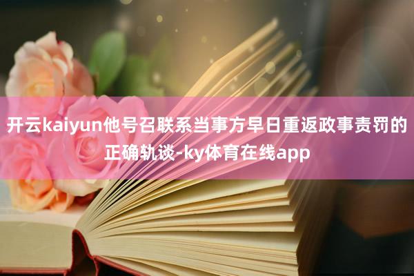 开云kaiyun他号召联系当事方早日重返政事责罚的正确轨谈-ky体育在线app