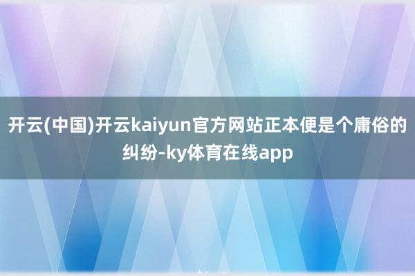 开云(中国)开云kaiyun官方网站正本便是个庸俗的纠纷-ky体育在线app