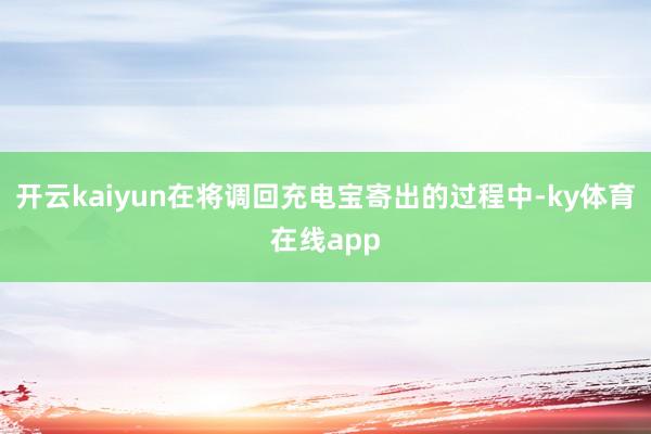 开云kaiyun在将调回充电宝寄出的过程中-ky体育在线app