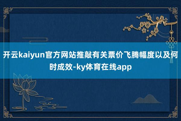 开云kaiyun官方网站推敲有关票价飞腾幅度以及何时成效-ky体育在线app