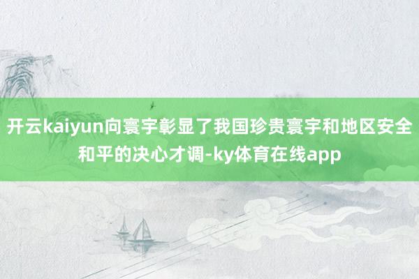 开云kaiyun向寰宇彰显了我国珍贵寰宇和地区安全和平的决心才调-ky体育在线app