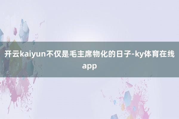 开云kaiyun不仅是毛主席物化的日子-ky体育在线app