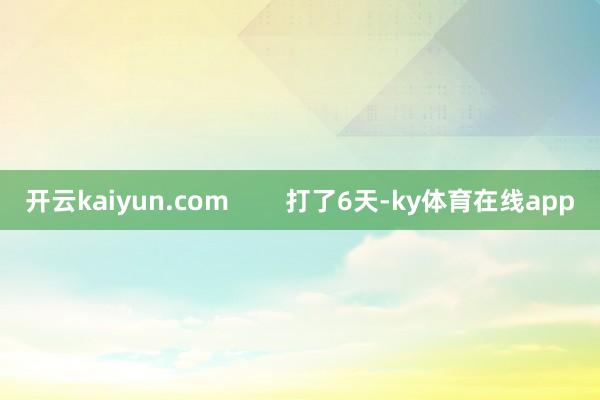 开云kaiyun.com        打了6天-ky体育在线app