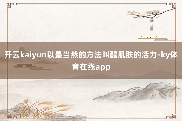 开云kaiyun以最当然的方法叫醒肌肤的活力-ky体育在线app