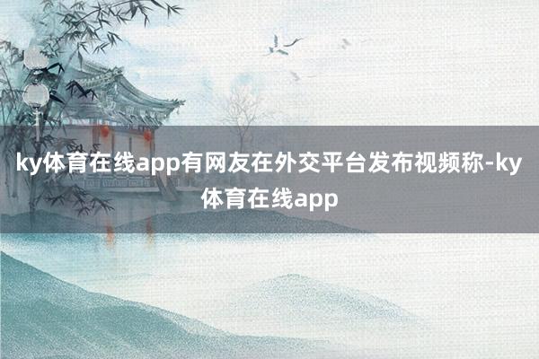 ky体育在线app有网友在外交平台发布视频称-ky体育在线app