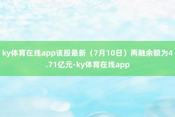 ky体育在线app该股最新（7月10日）两融余额为4.71亿元-ky体育在线app