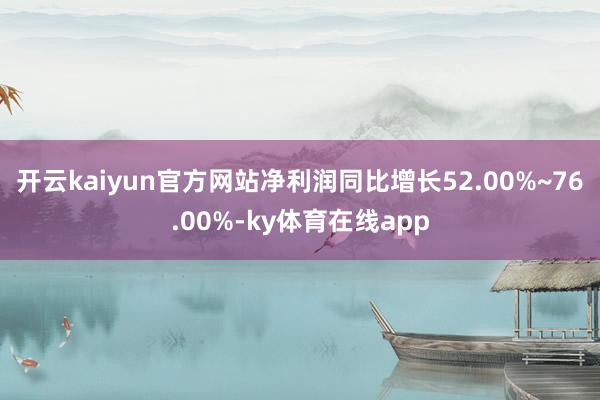 开云kaiyun官方网站净利润同比增长52.00%~76.00%-ky体育在线app