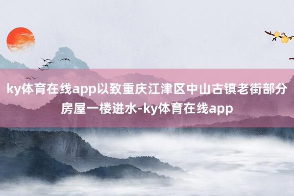 ky体育在线app以致重庆江津区中山古镇老街部分房屋一楼进水-ky体育在线app