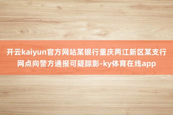 开云kaiyun官方网站某银行重庆两江新区某支行网点向警方通报可疑踪影-ky体育在线app