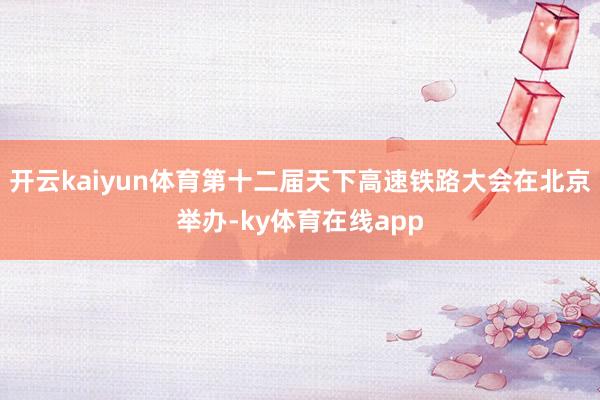 开云kaiyun体育第十二届天下高速铁路大会在北京举办-ky体育在线app